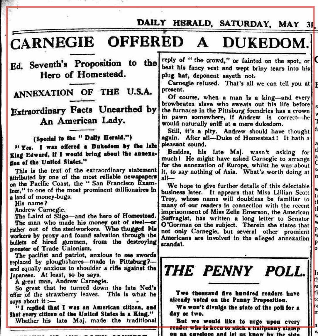 Editor. (May 31, 1913). CARNEGIE OFFERED A DUKEDOM, [King] Edward VI's Proposition to the Hero of Homestead, ANNEXATION OF THE U.S.A., Extraordinary Facts Unearthed by An American Lady [Lillian Scott Troy]. Daily Herald (London).
